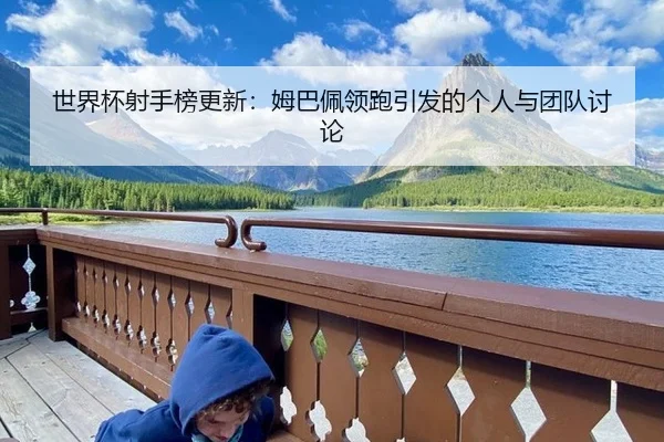世界杯射手榜更新：姆巴佩领跑引发的个人与团队讨论